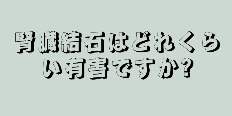 腎臓結石はどれくらい有害ですか?