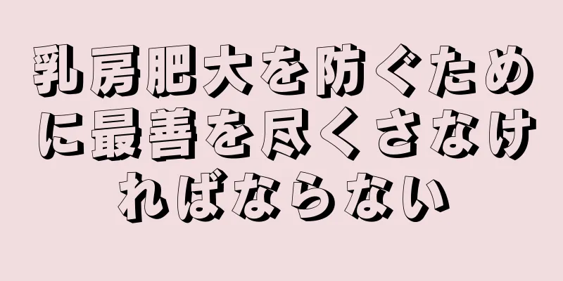 乳房肥大を防ぐために最善を尽くさなければならない