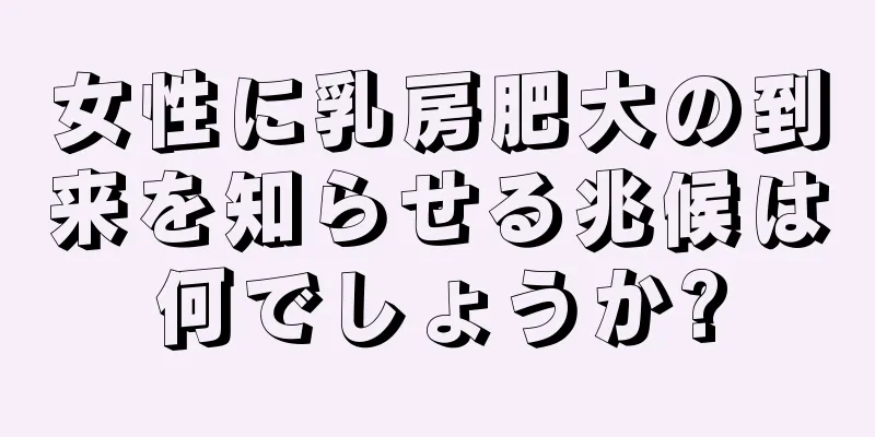 女性に乳房肥大の到来を知らせる兆候は何でしょうか?