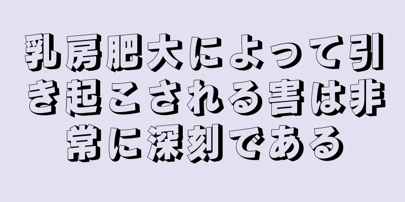 乳房肥大によって引き起こされる害は非常に深刻である