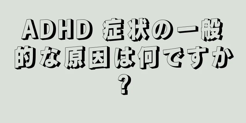 ADHD 症状の一般的な原因は何ですか?