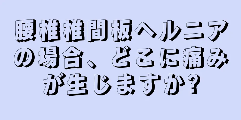 腰椎椎間板ヘルニアの場合、どこに痛みが生じますか?
