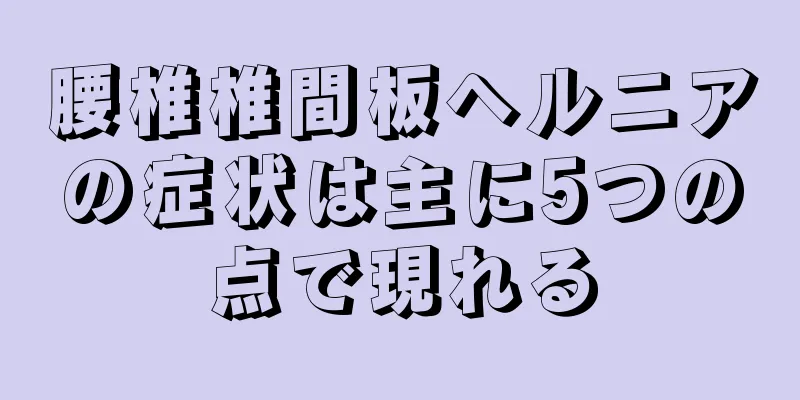 腰椎椎間板ヘルニアの症状は主に5つの点で現れる