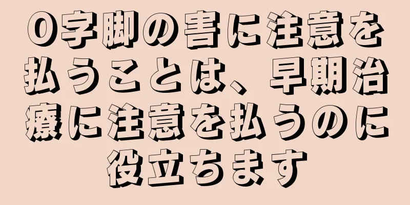 O字脚の害に注意を払うことは、早期治療に注意を払うのに役立ちます