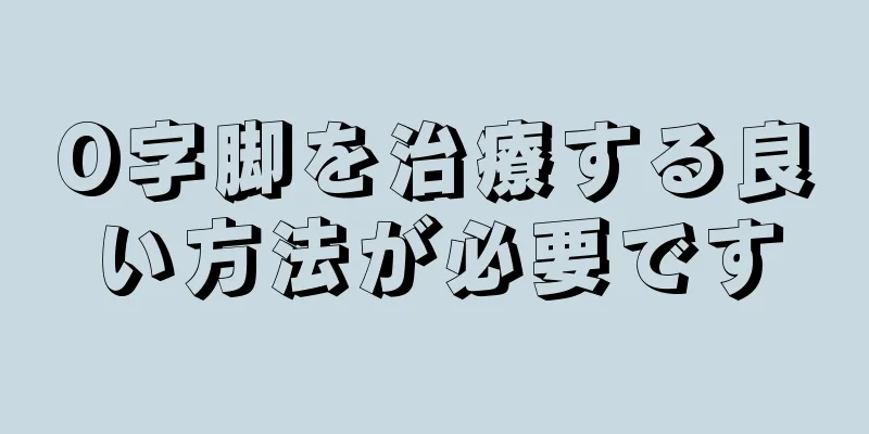 O字脚を治療する良い方法が必要です