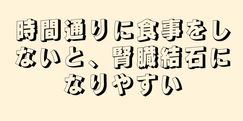 時間通りに食事をしないと、腎臓結石になりやすい
