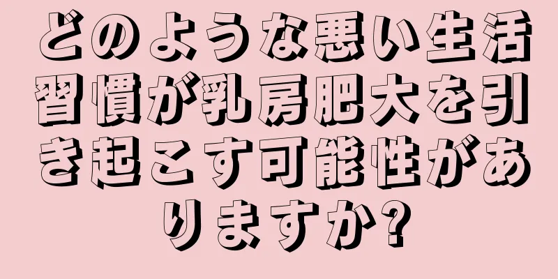 どのような悪い生活習慣が乳房肥大を引き起こす可能性がありますか?