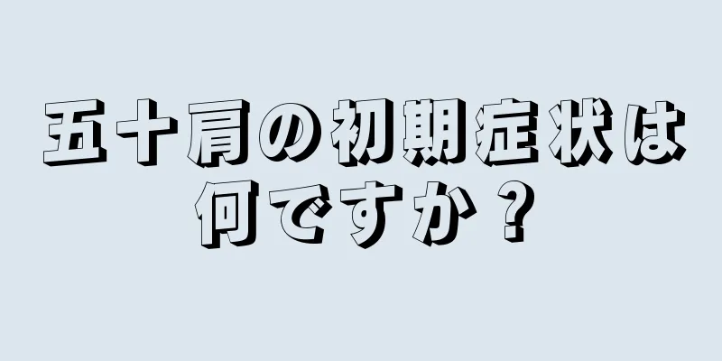 五十肩の初期症状は何ですか？