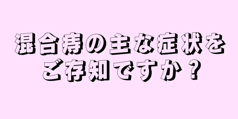 混合痔の主な症状をご存知ですか？