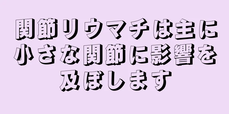 関節リウマチは主に小さな関節に影響を及ぼします