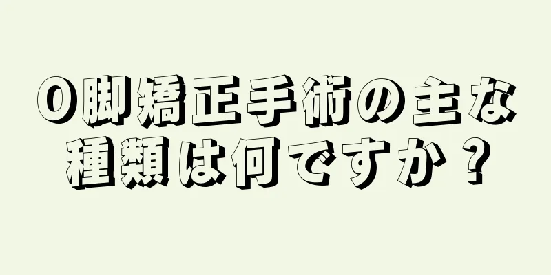 O脚矯正手術の主な種類は何ですか？