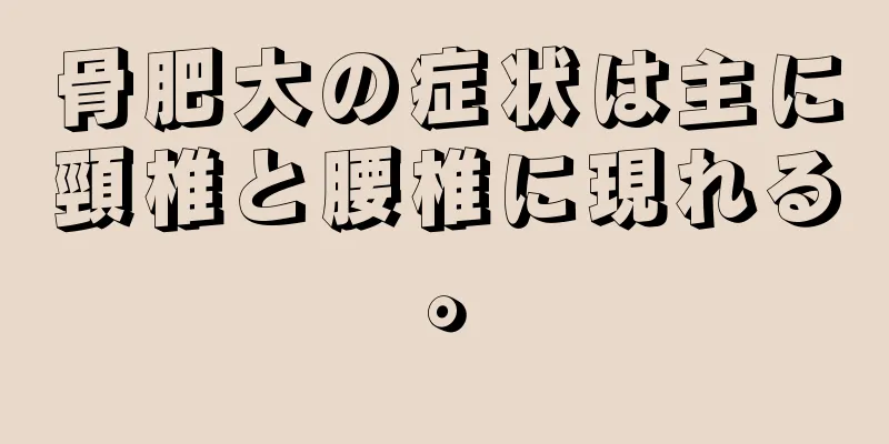 骨肥大の症状は主に頸椎と腰椎に現れる。