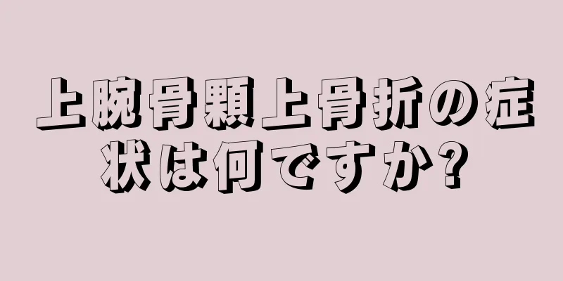 上腕骨顆上骨折の症状は何ですか?