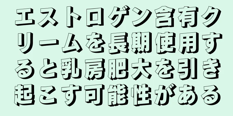 エストロゲン含有クリームを長期使用すると乳房肥大を引き起こす可能性がある