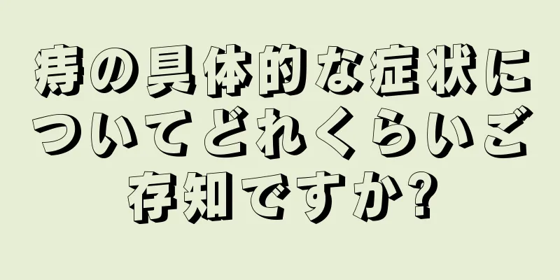痔の具体的な症状についてどれくらいご存知ですか?