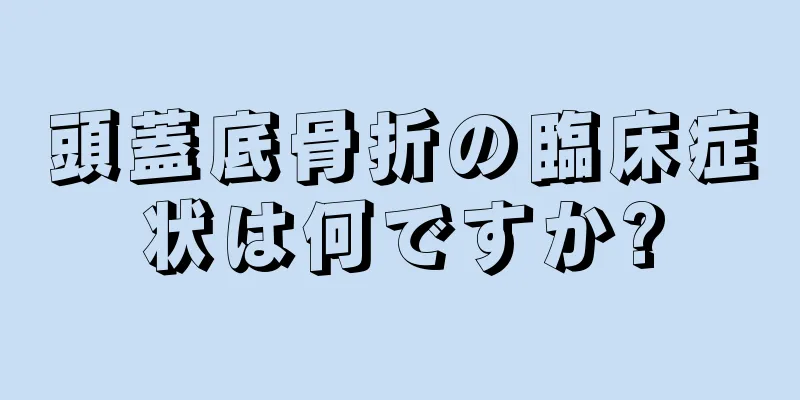 頭蓋底骨折の臨床症状は何ですか?