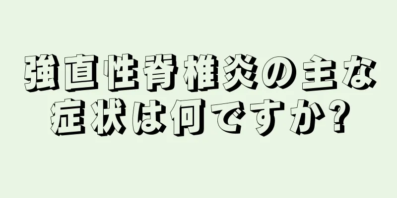 強直性脊椎炎の主な症状は何ですか?