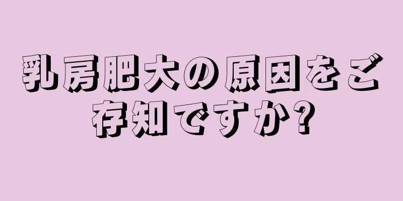 乳房肥大の原因をご存知ですか?
