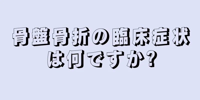 骨盤骨折の臨床症状は何ですか?