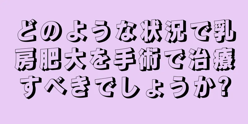 どのような状況で乳房肥大を手術で治療すべきでしょうか?