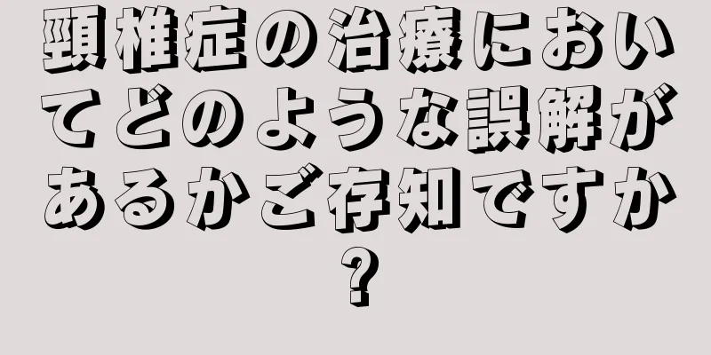 頸椎症の治療においてどのような誤解があるかご存知ですか?