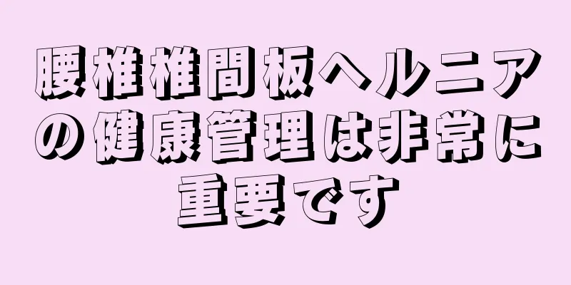 腰椎椎間板ヘルニアの健康管理は非常に重要です