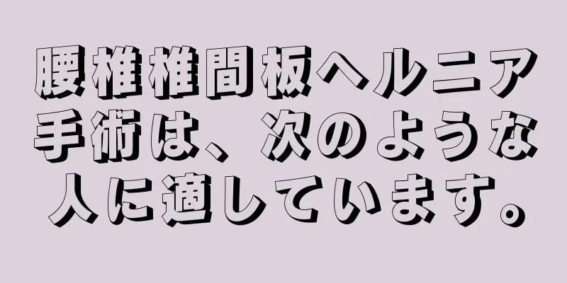 腰椎椎間板ヘルニア手術は、次のような人に適しています。