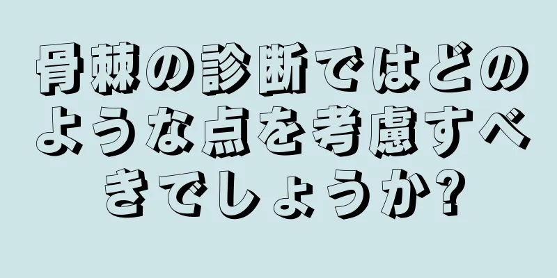 骨棘の診断ではどのような点を考慮すべきでしょうか?