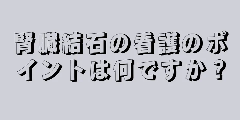 腎臓結石の看護のポイントは何ですか？