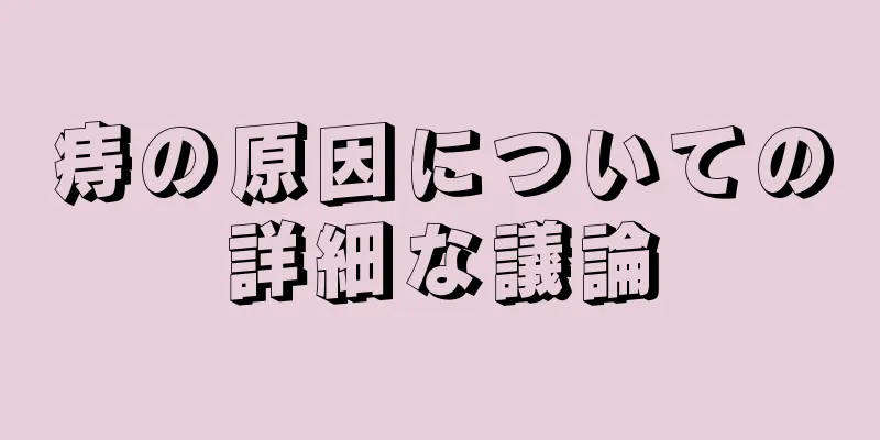 痔の原因についての詳細な議論