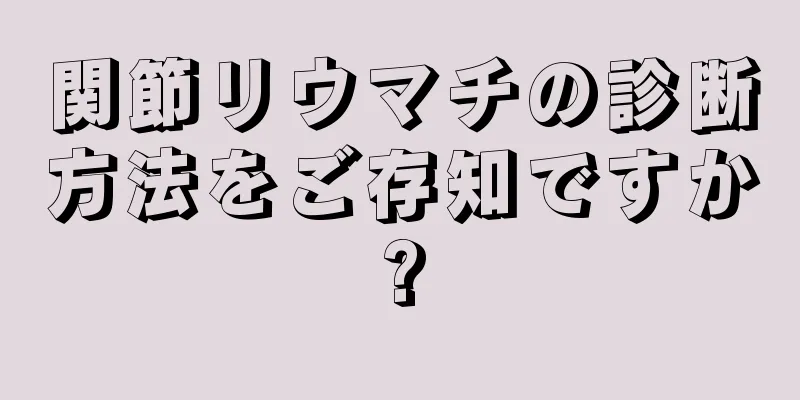 関節リウマチの診断方法をご存知ですか?