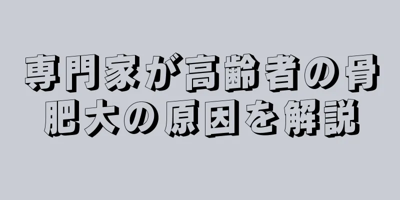 専門家が高齢者の骨肥大の原因を解説