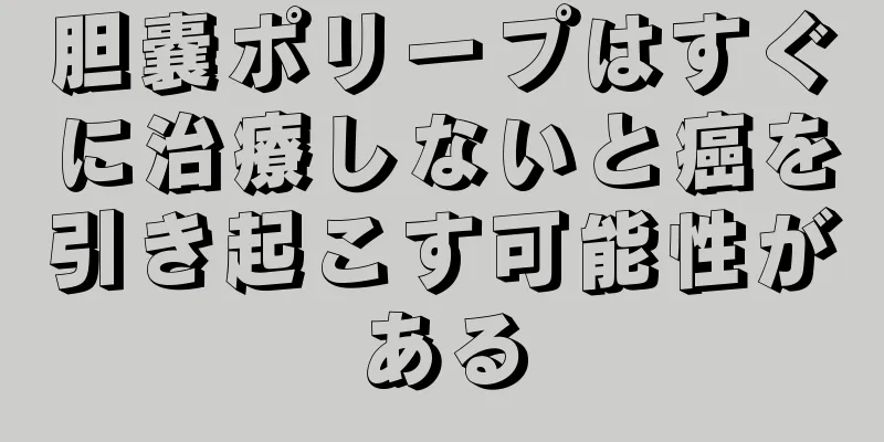 胆嚢ポリープはすぐに治療しないと癌を引き起こす可能性がある