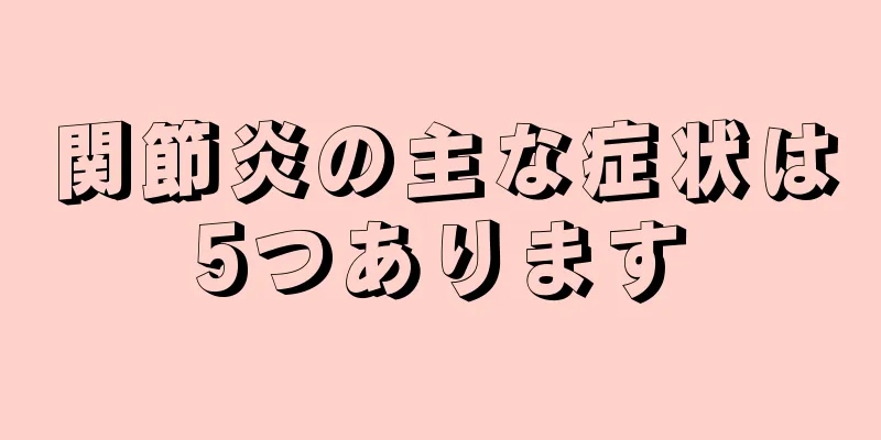 関節炎の主な症状は5つあります
