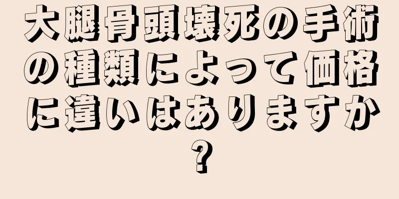 大腿骨頭壊死の手術の種類によって価格に違いはありますか?