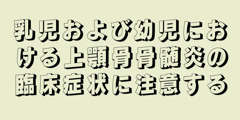 乳児および幼児における上顎骨骨髄炎の臨床症状に注意する