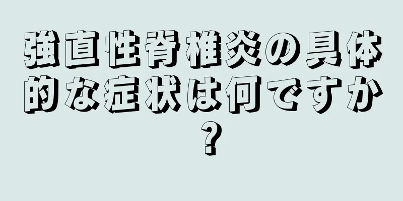 強直性脊椎炎の具体的な症状は何ですか？