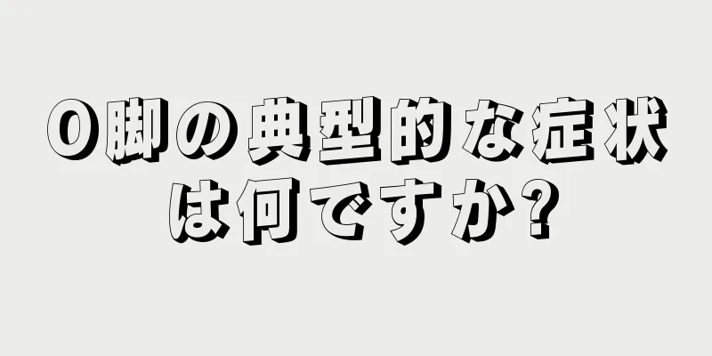 O脚の典型的な症状は何ですか?