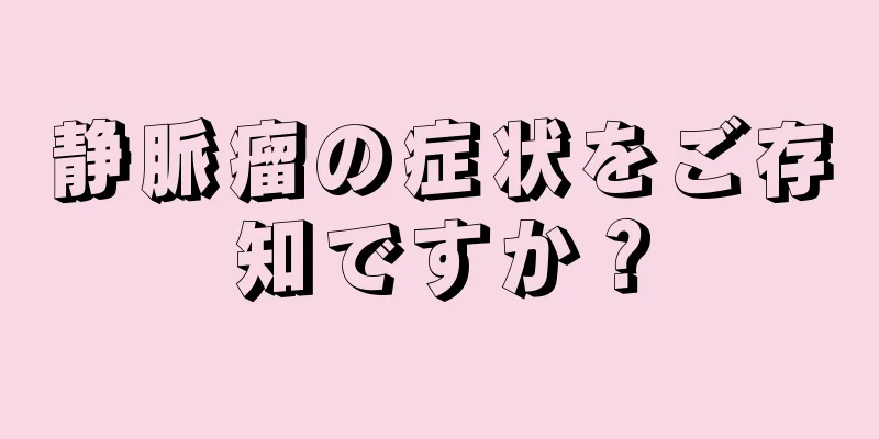 静脈瘤の症状をご存知ですか？