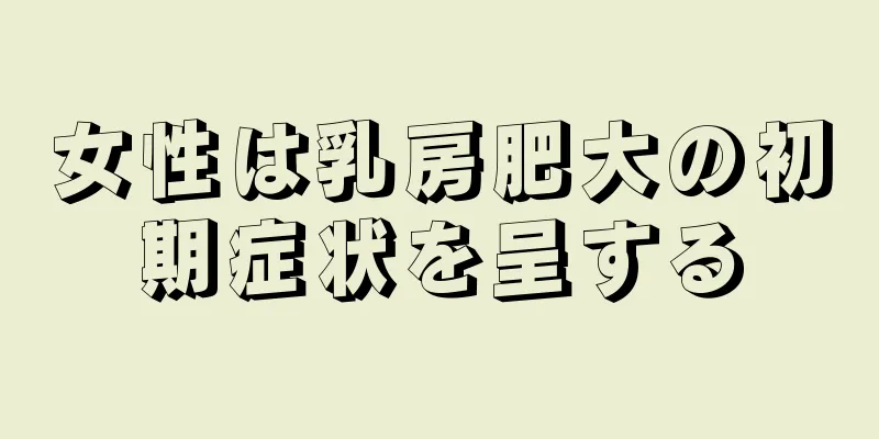 女性は乳房肥大の初期症状を呈する