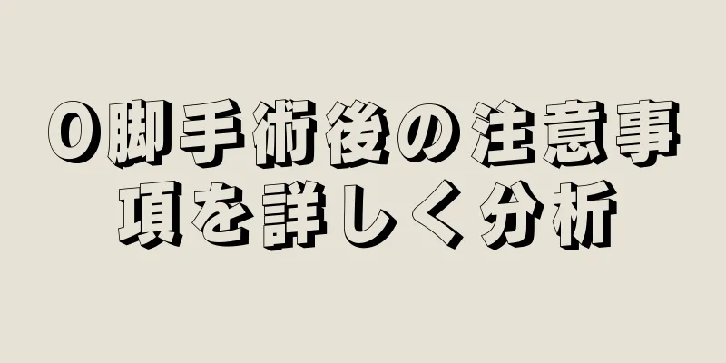 O脚手術後の注意事項を詳しく分析