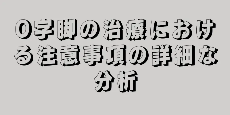O字脚の治療における注意事項の詳細な分析