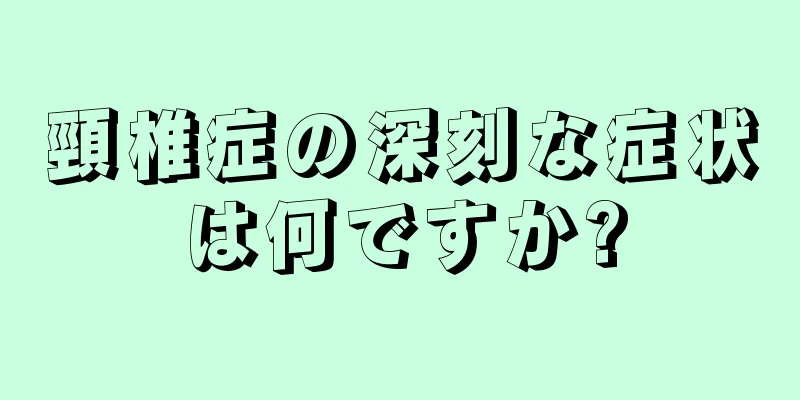 頸椎症の深刻な症状は何ですか?