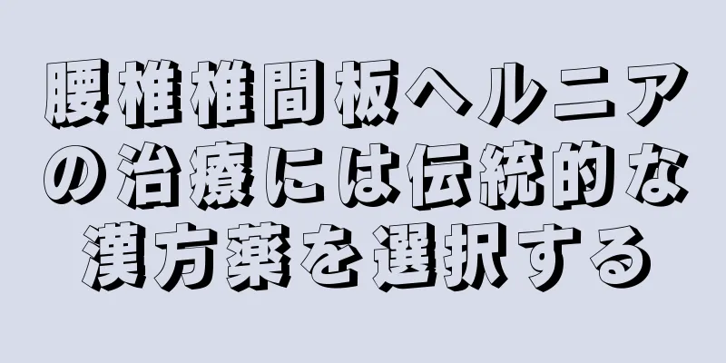 腰椎椎間板ヘルニアの治療には伝統的な漢方薬を選択する