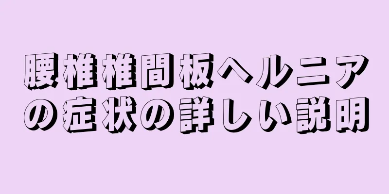 腰椎椎間板ヘルニアの症状の詳しい説明