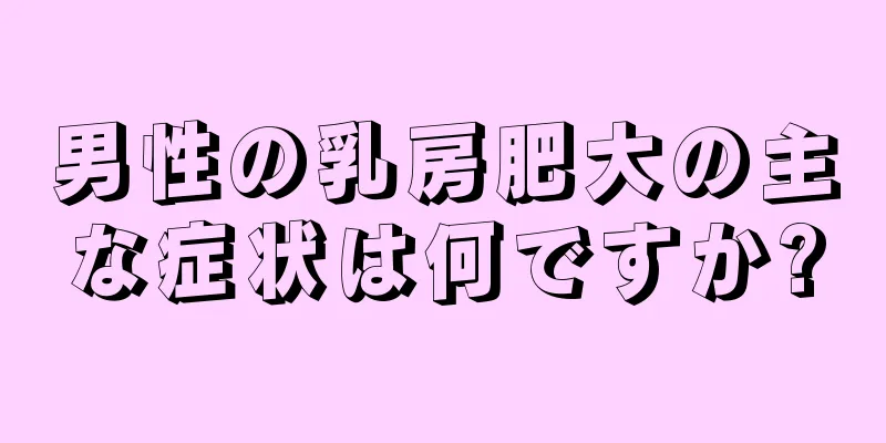 男性の乳房肥大の主な症状は何ですか?