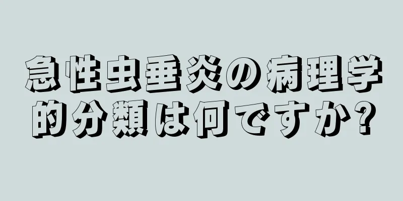 急性虫垂炎の病理学的分類は何ですか?