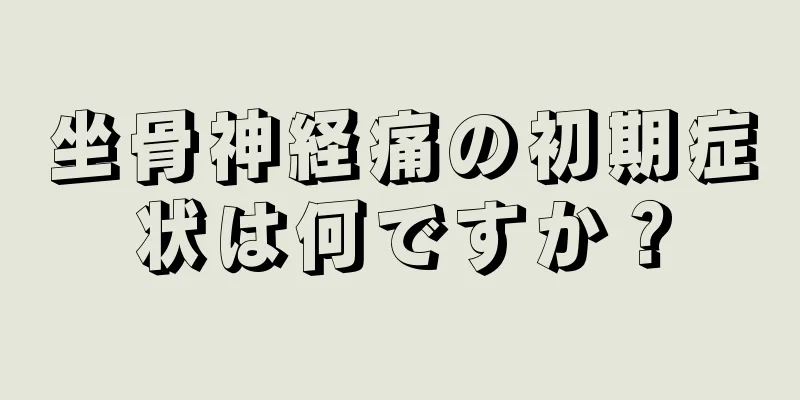 坐骨神経痛の初期症状は何ですか？