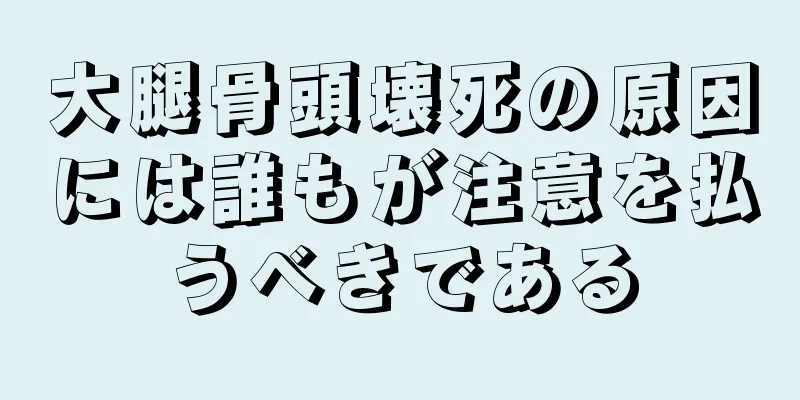 大腿骨頭壊死の原因には誰もが注意を払うべきである