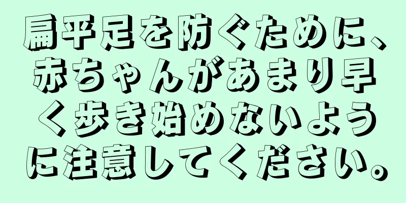 扁平足を防ぐために、赤ちゃんがあまり早く歩き始めないように注意してください。